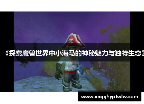 《探索魔兽世界中小海马的神秘魅力与独特生态》